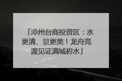 漳州台商投资区：水更清、景更美！龙舟竞渡见证满城碧水